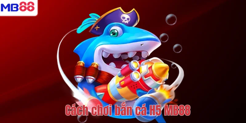 Bắn Cá H5 MB88 – Cổng Game Giải Trí Săn Thưởng Đỉnh Cao 3 Cách chơi bắn cá H5 MB88