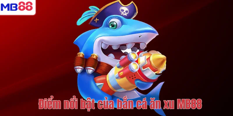 Bắn Cá Ăn Xu MB88 – Trải Nghiệm Giải Trí Săn Thưởng Hấp Dẫn 3 Điểm nổi bật của bắn cá ăn xu MB88