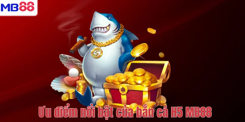 Bắn Cá H5 MB88 – Cổng Game Giải Trí Săn Thưởng Đỉnh Cao 4 Ưu điểm nổi bật của bắn cá H5 MB88